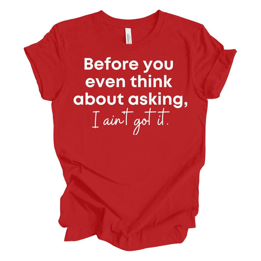 Before You Even Think About Asking I Ain't Got it. T-shirt